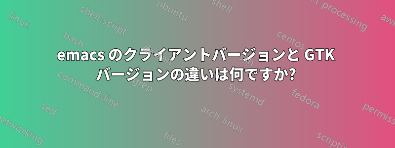 emacs のクライアントバージョンと GTK バージョンの違いは何ですか?