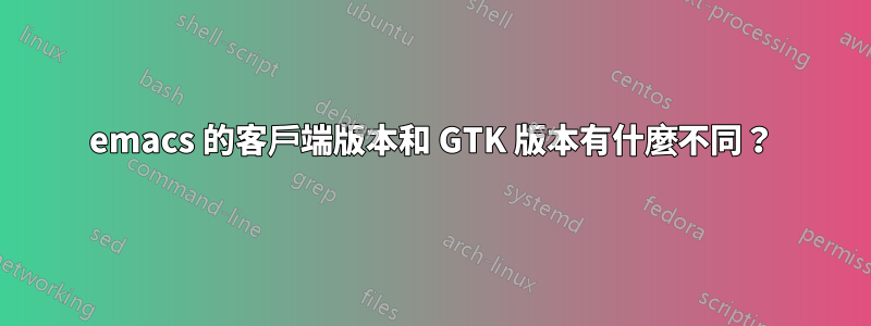 emacs 的客戶端版本和 GTK 版本有什麼不同？