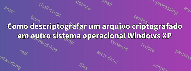 Como descriptografar um arquivo criptografado em outro sistema operacional Windows XP