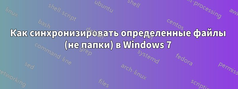 Как синхронизировать определенные файлы (не папки) в Windows 7