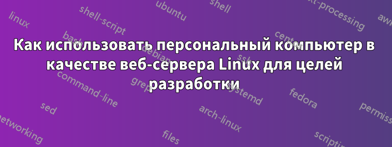 Как использовать персональный компьютер в качестве веб-сервера Linux для целей разработки