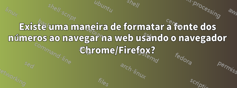 Existe uma maneira de formatar a fonte dos números ao navegar na web usando o navegador Chrome/Firefox?