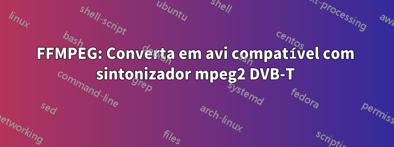 FFMPEG: Converta em avi compatível com sintonizador mpeg2 DVB-T