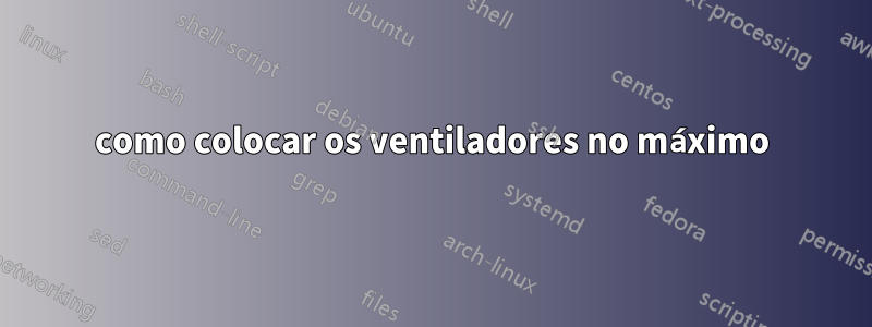 como colocar os ventiladores no máximo