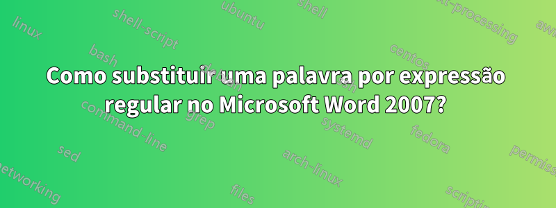 Como substituir uma palavra por expressão regular no Microsoft Word 2007?