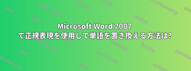 Microsoft Word 2007 で正規表現を使用して単語を置き換える方法は?