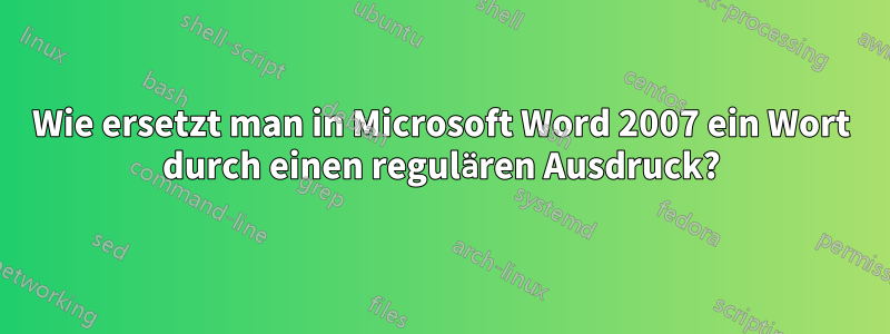 Wie ersetzt man in Microsoft Word 2007 ein Wort durch einen regulären Ausdruck?