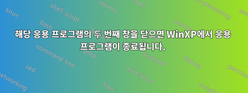 해당 응용 프로그램의 두 번째 창을 닫으면 WinXP에서 응용 프로그램이 종료됩니다.