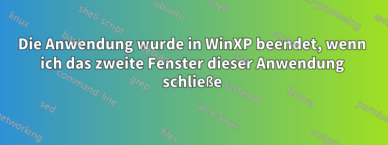 Die Anwendung wurde in WinXP beendet, wenn ich das zweite Fenster dieser Anwendung schließe