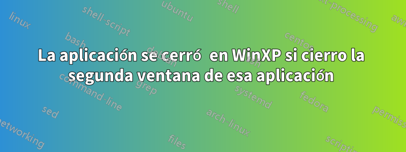 La aplicación se cerró en WinXP si cierro la segunda ventana de esa aplicación