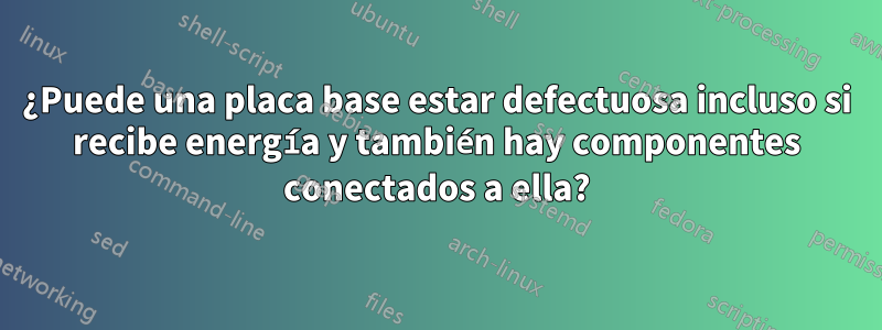 ¿Puede una placa base estar defectuosa incluso si recibe energía y también hay componentes conectados a ella?