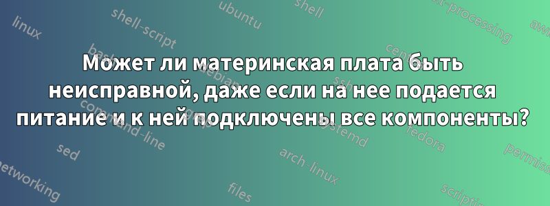 Может ли материнская плата быть неисправной, даже если на нее подается питание и к ней подключены все компоненты?