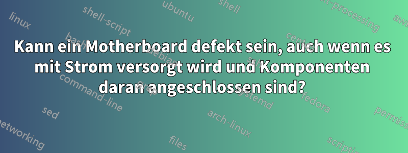 Kann ein Motherboard defekt sein, auch wenn es mit Strom versorgt wird und Komponenten daran angeschlossen sind?