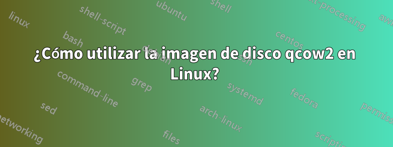 ¿Cómo utilizar la imagen de disco qcow2 en Linux?