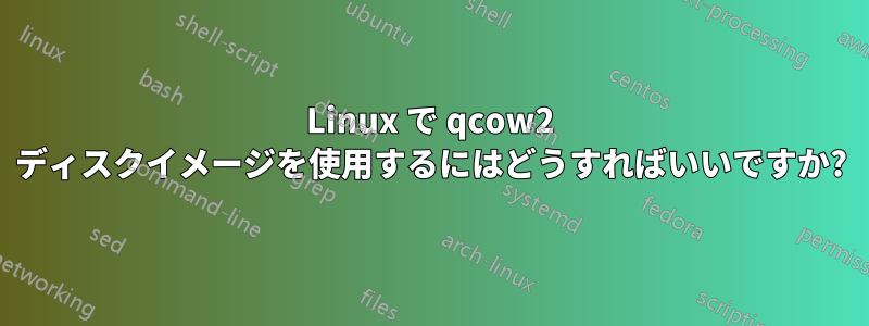 Linux で qcow2 ディスクイメージを使用するにはどうすればいいですか?