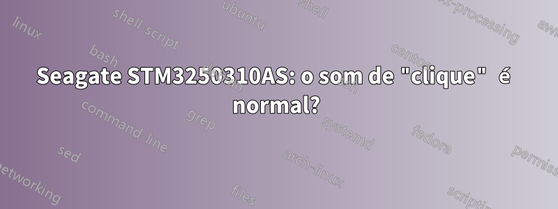 Seagate STM3250310AS: o som de "clique" é normal?