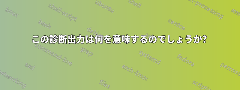 この診断出力は何を意味するのでしょうか?