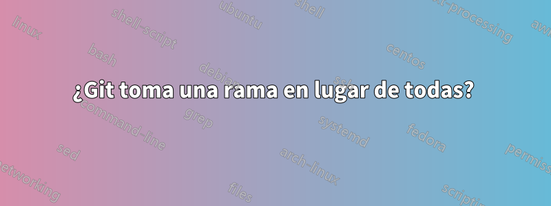 ¿Git toma una rama en lugar de todas?