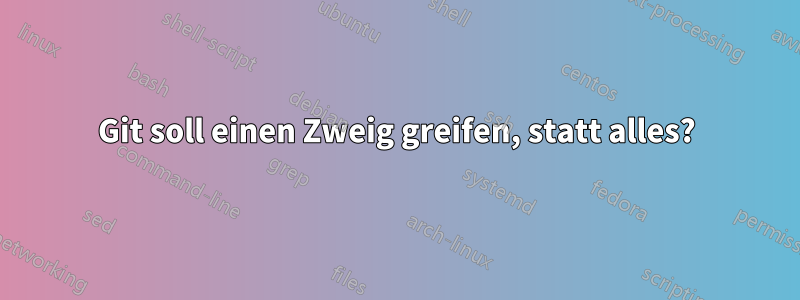 Git soll einen Zweig greifen, statt alles?