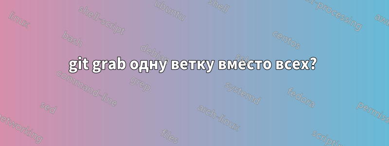 git grab одну ветку вместо всех?