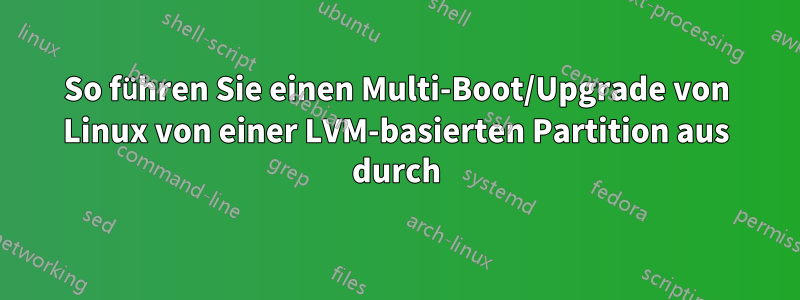 So führen Sie einen Multi-Boot/Upgrade von Linux von einer LVM-basierten Partition aus durch