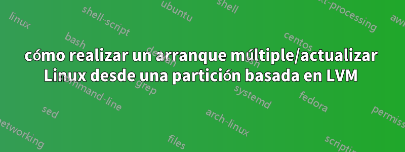 cómo realizar un arranque múltiple/actualizar Linux desde una partición basada en LVM