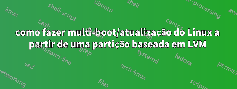 como fazer multi-boot/atualização do Linux a partir de uma partição baseada em LVM