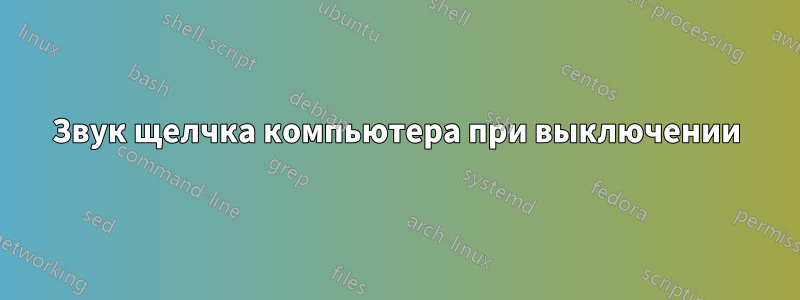 Звук щелчка компьютера при выключении