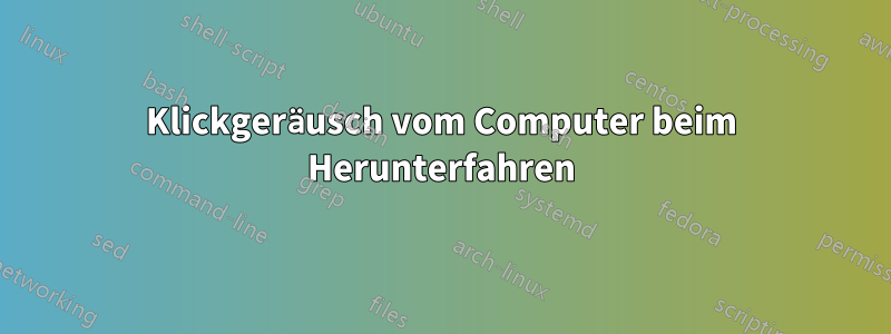 Klickgeräusch vom Computer beim Herunterfahren