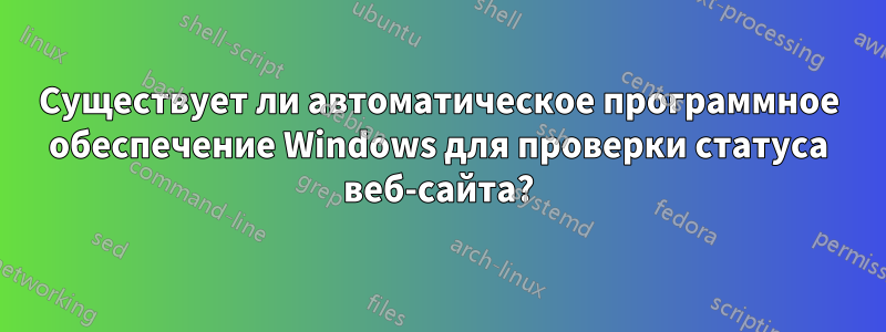 Существует ли автоматическое программное обеспечение Windows для проверки статуса веб-сайта?