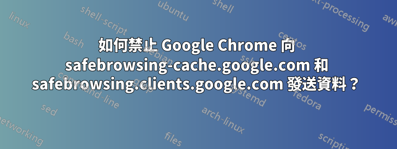 如何禁止 Google Chrome 向 safebrowsing-cache.google.com 和 safebrowsing.clients.google.com 發送資料？