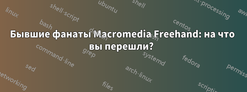 Бывшие фанаты Macromedia Freehand: на что вы перешли?
