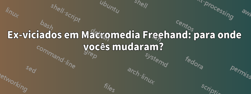 Ex-viciados em Macromedia Freehand: para onde vocês mudaram?