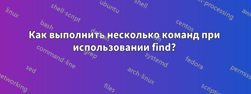 Как выполнить несколько команд при использовании find?