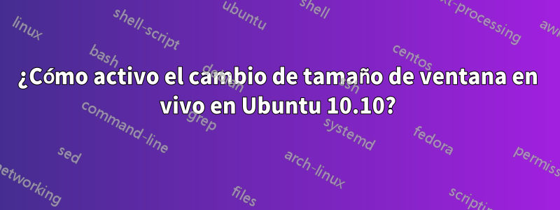 ¿Cómo activo el cambio de tamaño de ventana en vivo en Ubuntu 10.10?