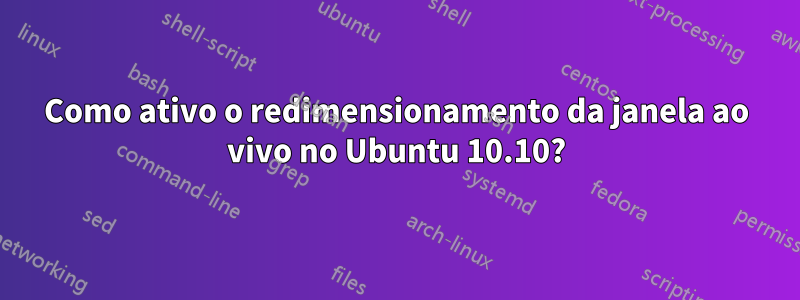 Como ativo o redimensionamento da janela ao vivo no Ubuntu 10.10?