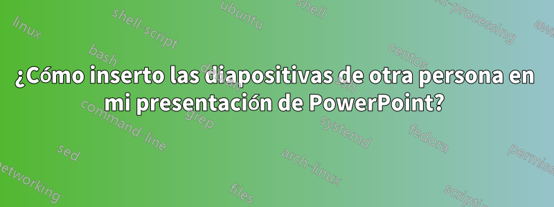 ¿Cómo inserto las diapositivas de otra persona en mi presentación de PowerPoint?