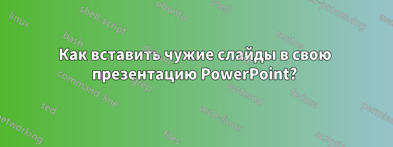 Как вставить чужие слайды в свою презентацию PowerPoint?