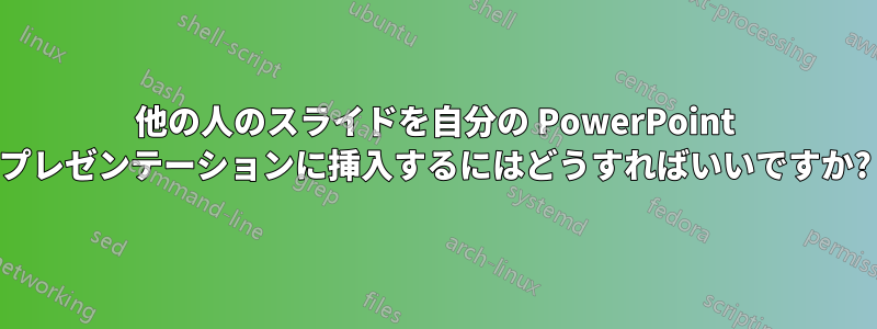 他の人のスライドを自分の PowerPoint プレゼンテーションに挿入するにはどうすればいいですか?