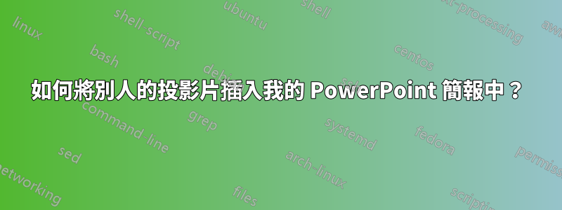 如何將別人的投影片插入我的 PowerPoint 簡報中？