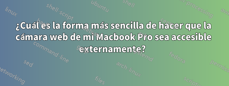 ¿Cuál es la forma más sencilla de hacer que la cámara web de mi Macbook Pro sea accesible externamente? 