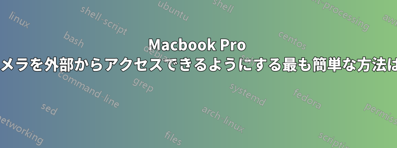 Macbook Pro のウェブカメラを外部からアクセスできるようにする最も簡単な方法は何ですか? 