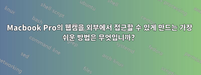 Macbook Pro의 웹캠을 외부에서 접근할 수 있게 만드는 가장 쉬운 방법은 무엇입니까? 