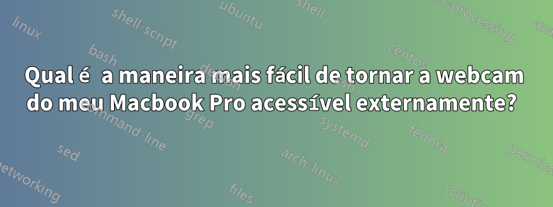 Qual é a maneira mais fácil de tornar a webcam do meu Macbook Pro acessível externamente? 