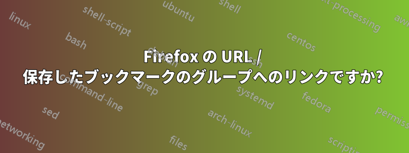 Firefox の URL / 保存したブックマークのグループへのリンクですか?