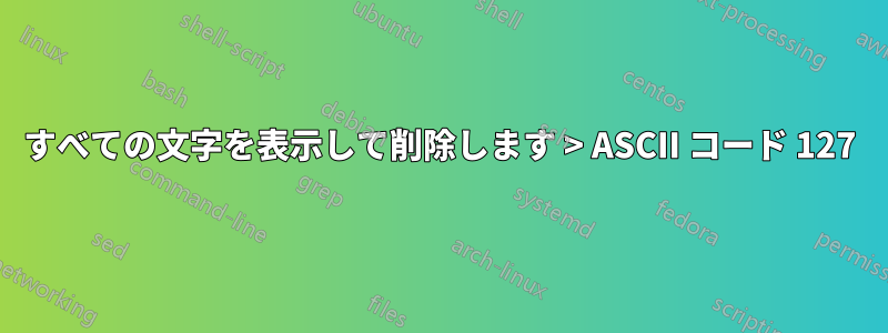 すべての文字を表示して削除します > ASCII コード 127