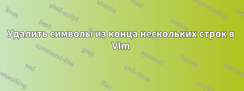 Удалить символы из конца нескольких строк в VIm