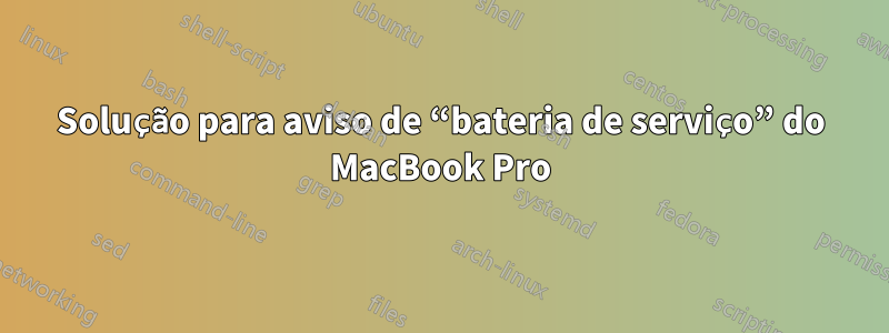 Solução para aviso de “bateria de serviço” do MacBook Pro