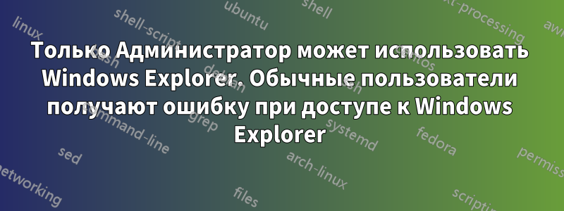 Только Администратор может использовать Windows Explorer. Обычные пользователи получают ошибку при доступе к Windows Explorer