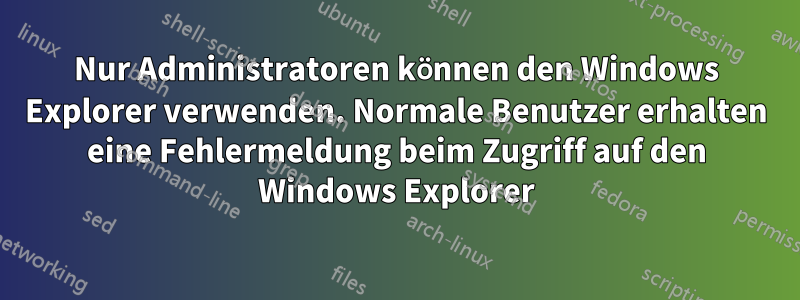 Nur Administratoren können den Windows Explorer verwenden. Normale Benutzer erhalten eine Fehlermeldung beim Zugriff auf den Windows Explorer